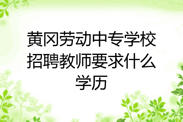 黄冈劳动中专学校招聘教师要求什么学历