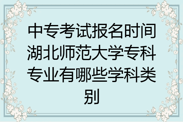 中专考试报名时间湖北师范大学专科专业有哪些学科类别