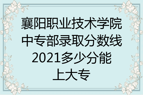 襄阳职业技术学院中专部录取分数线2021多少分能上大专