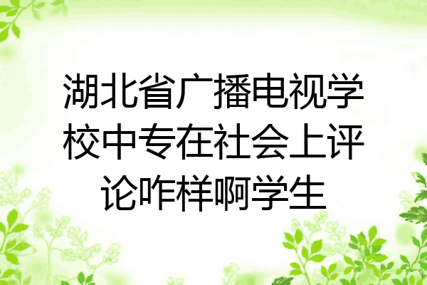 湖北省广播电视学校中专在社会上评论咋样啊学生