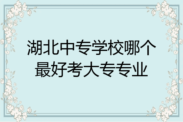 湖北中专学校哪个最好考大专专业