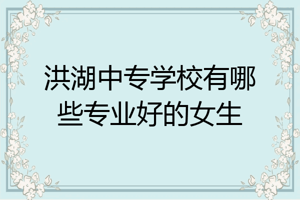 洪湖中专学校有哪些专业好的女生
