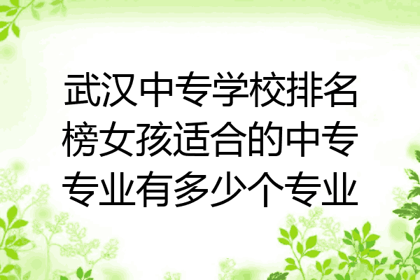 武汉中专学校排名榜女孩适合的中专专业有多少个专业