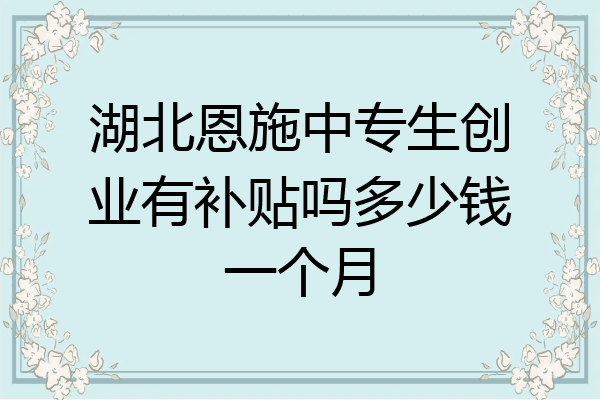 湖北恩施中专生创业有补贴吗多少钱一个月