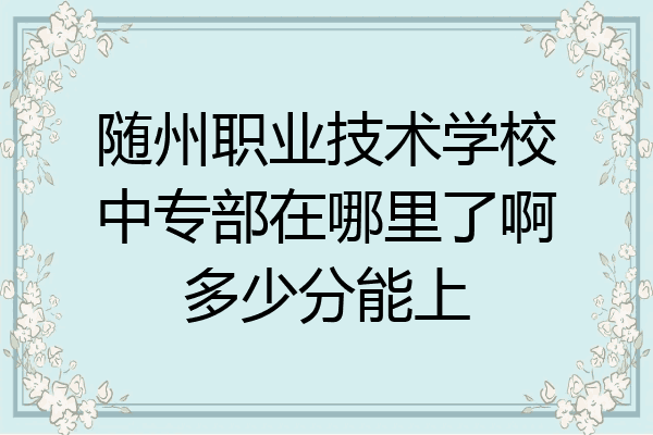 随州职业技术学校中专部在哪里了啊多少分能上