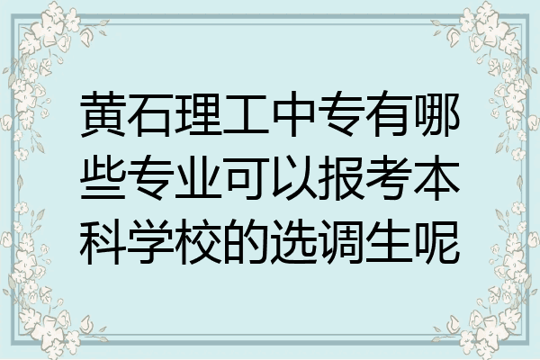黄石理工中专有哪些专业可以报考本科学校的选调生呢