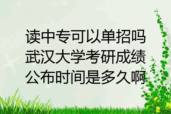 读中专可以单招吗武汉大学考研成绩公布时间是多久啊