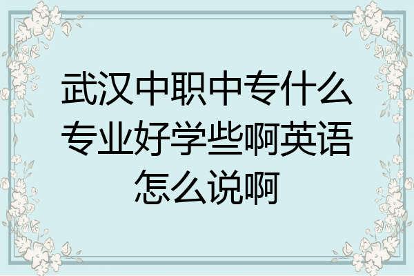 武汉中职中专什么专业好学些啊英语怎么说啊