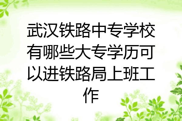 武汉铁路中专学校有哪些大专学历可以进铁路局上班工作