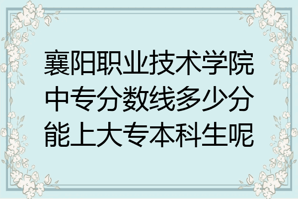 襄阳职业技术学院中专分数线多少分能上大专本科生呢