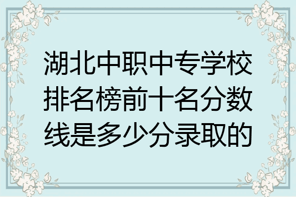 湖北中职中专学校排名榜前十名分数线是多少分录取的