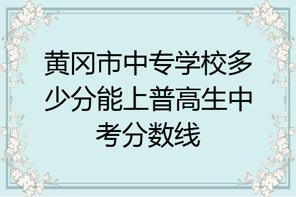 黄冈市中专学校多少分能上普高生中考分数线