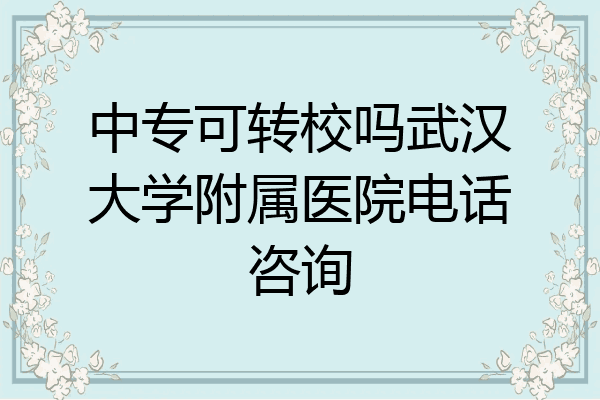 中专可转校吗武汉大学附属医院电话咨询