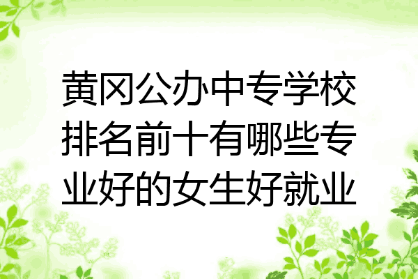 黄冈公办中专学校排名前十有哪些专业好的女生好就业