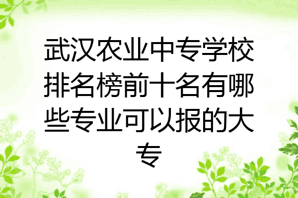 武汉农业中专学校排名榜前十名有哪些专业可以报的大专