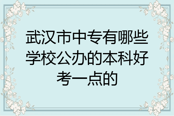 武汉市中专有哪些学校公办的本科好考一点的