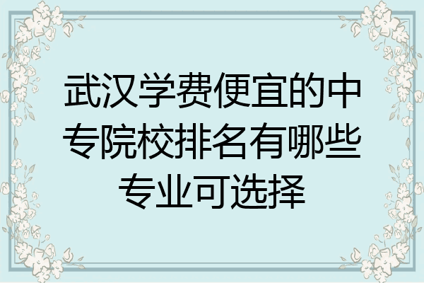 武汉学费便宜的中专院校排名有哪些专业可选择