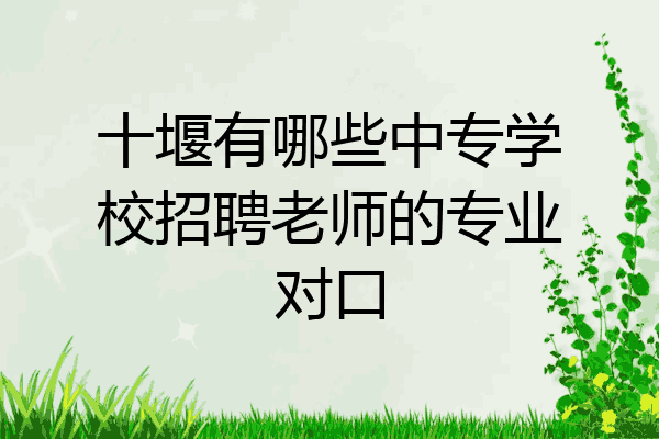 十堰有哪些中专学校招聘老师的专业对口