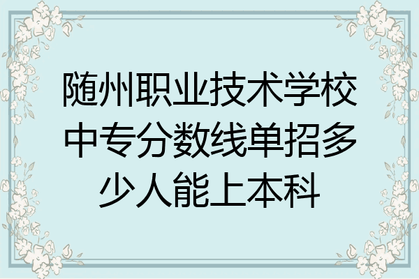 随州职业技术学校中专分数线单招多少人能上本科