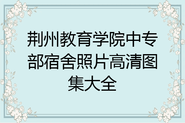 荆州教育学院中专部宿舍照片高清图集大全