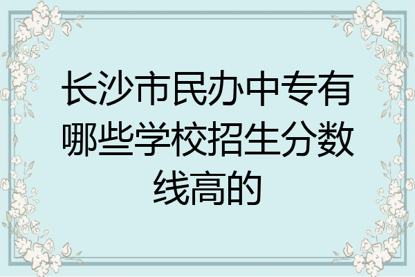 长沙市民办中专有哪些学校招生分数线高的