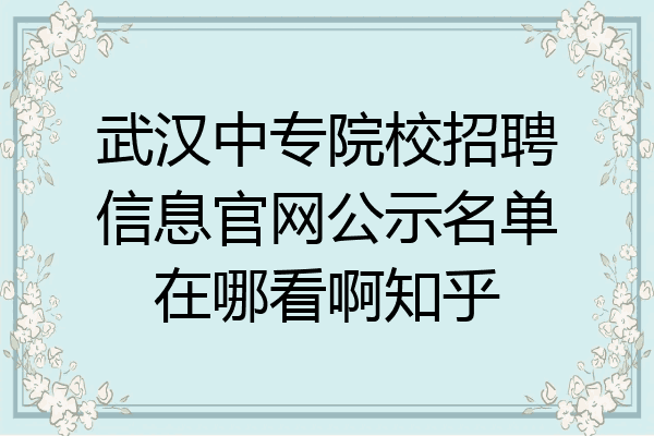 武汉中专院校招聘信息官网公示名单在哪看啊知乎