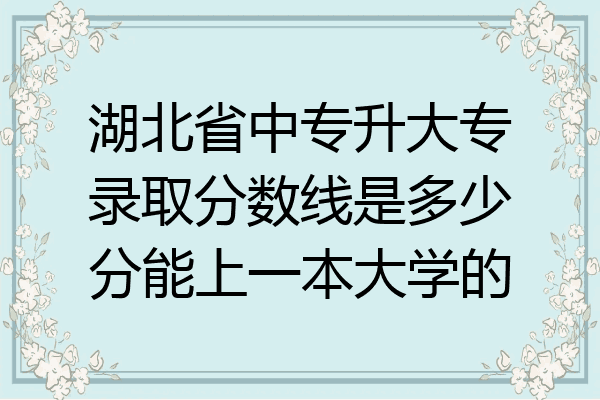 湖北省中专升大专录取分数线是多少分能上一本大学的