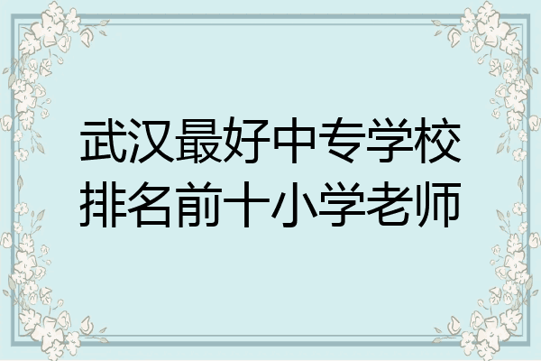 武汉最好中专学校排名前十小学老师