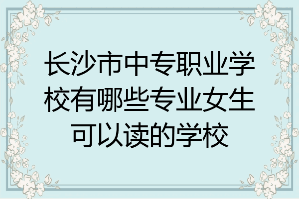 长沙市中专职业学校有哪些专业女生可以读的学校