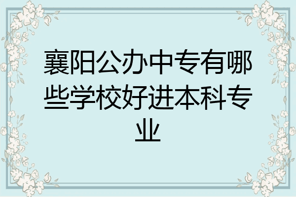 襄阳公办中专有哪些学校好进本科专业