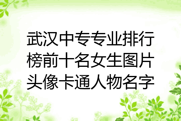 武汉中专专业排行榜前十名女生图片头像卡通人物名字