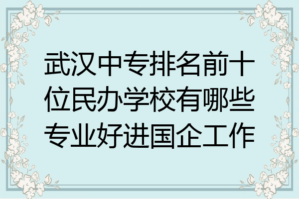 武汉中专排名前十位民办学校有哪些专业好进国企工作
