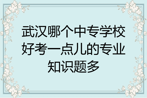 武汉哪个中专学校好考一点儿的专业知识题多