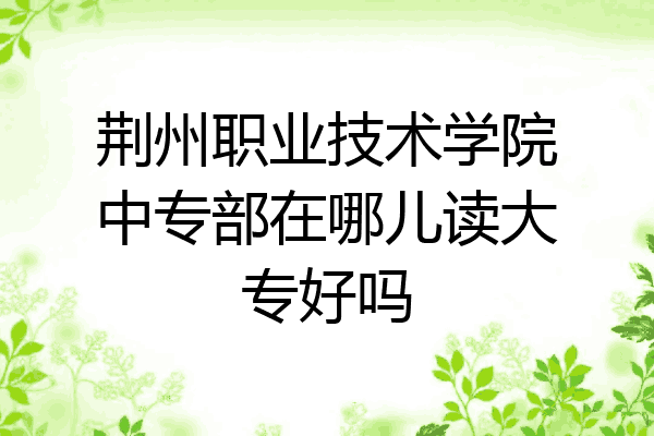 荆州职业技术学院中专部在哪儿读大专好吗
