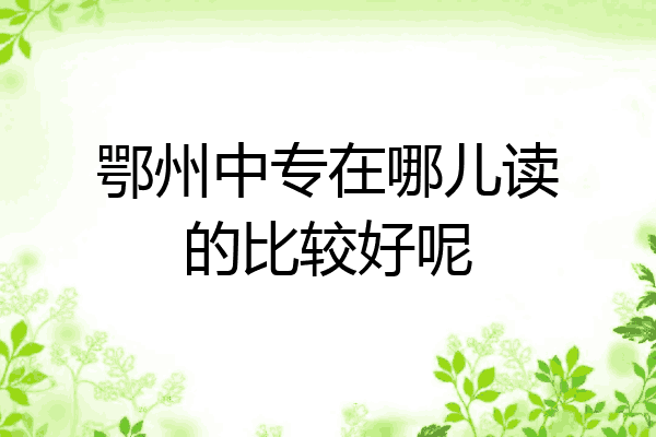 鄂州中专在哪儿读的比较好呢