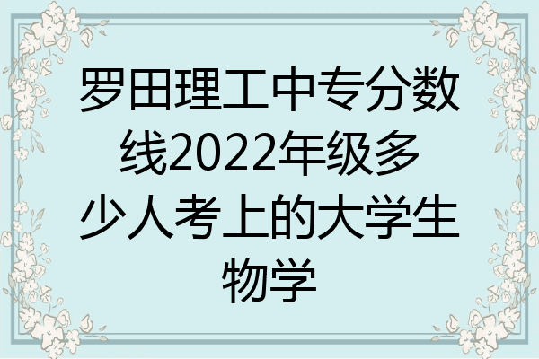 罗田理工中专分数线2022年级多少人考上的大学生物学