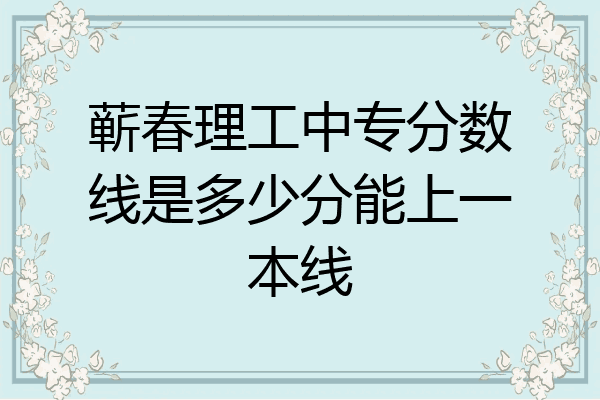 蕲春理工中专分数线是多少分能上一本线
