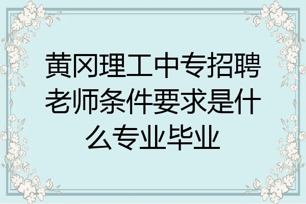 黄冈理工中专招聘老师条件要求是什么专业毕业