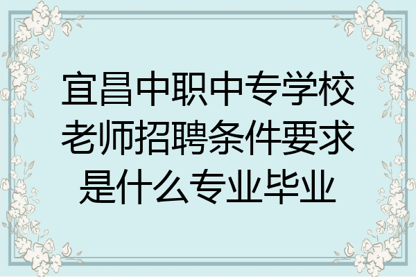 宜昌中职中专学校老师招聘条件要求是什么专业毕业