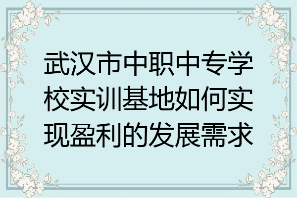 武汉市中职中专学校实训基地如何实现盈利的发展需求