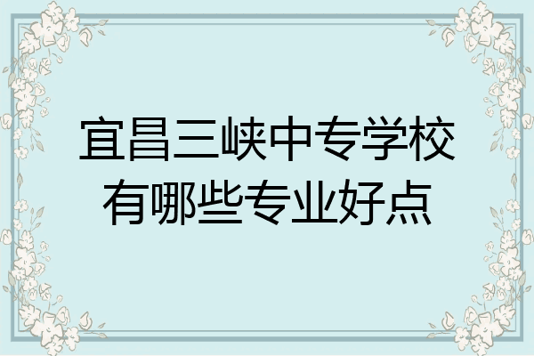 宜昌三峡中专学校有哪些专业好点