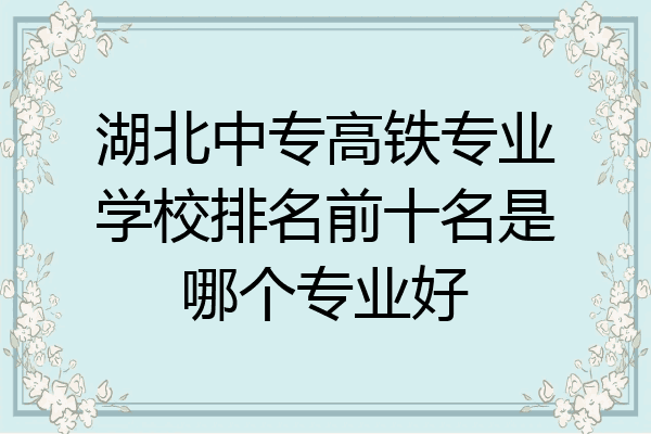 湖北中专高铁专业学校排名前十名是哪个专业好