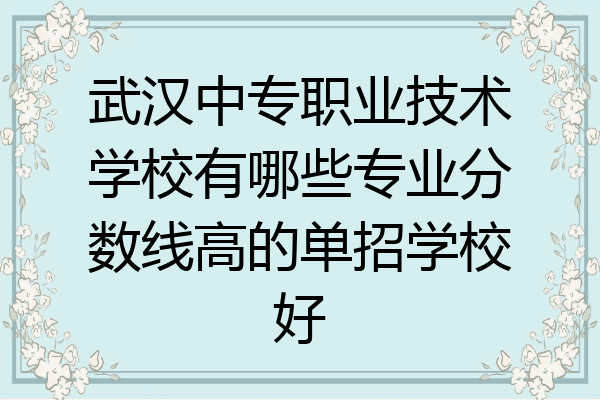 武汉中专职业技术学校有哪些专业分数线高的单招学校好