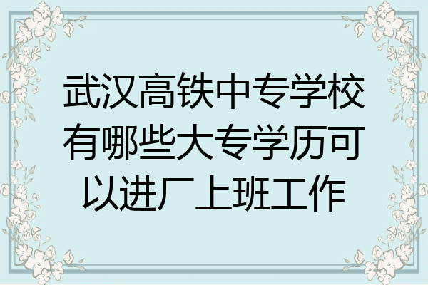 武汉高铁中专学校有哪些大专学历可以进厂上班工作
