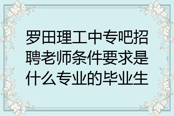罗田理工中专吧招聘老师条件要求是什么专业的毕业生