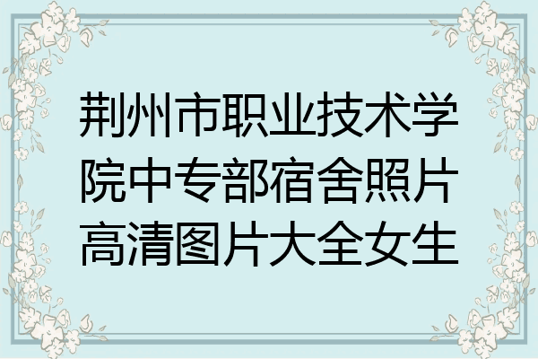 荆州市职业技术学院中专部宿舍照片高清图片大全女生