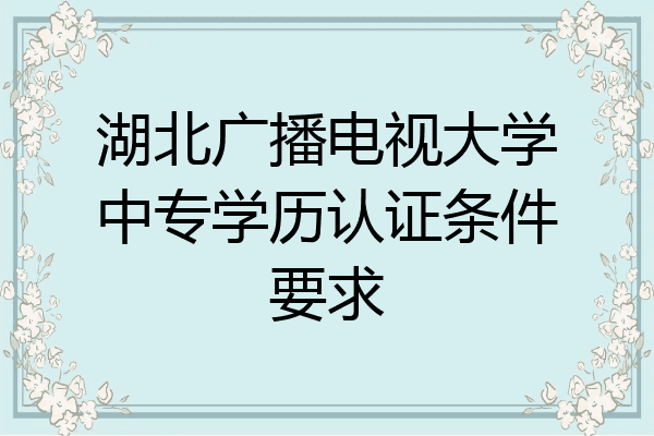 湖北广播电视大学中专学历认证条件要求