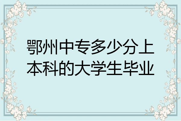 鄂州中专多少分上本科的大学生毕业