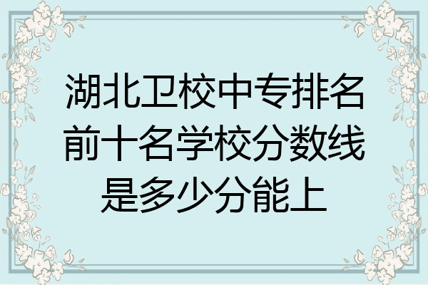 湖北卫校中专排名前十名学校分数线是多少分能上