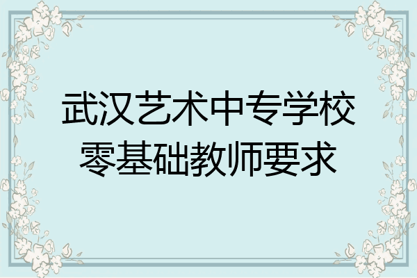 武汉艺术中专学校零基础教师要求